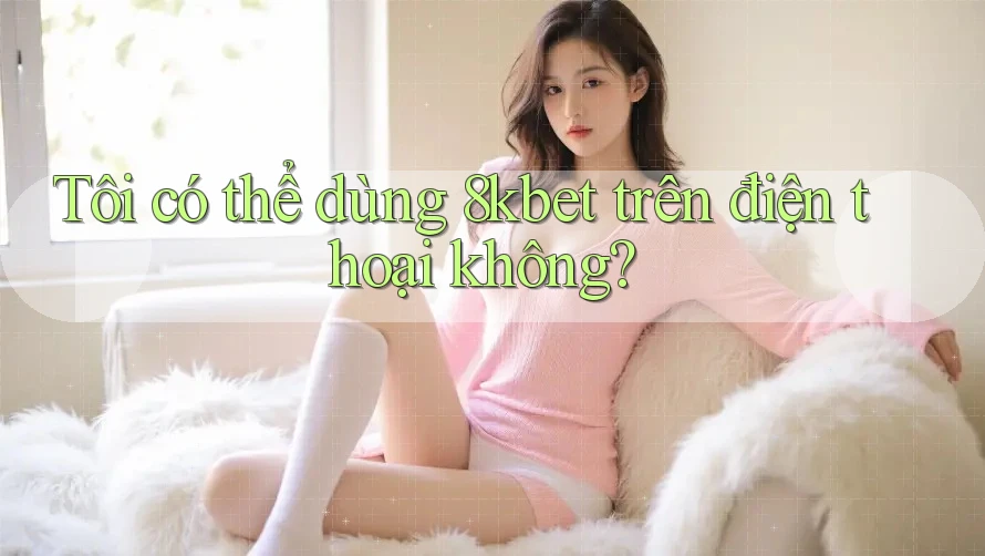 Tôi có thể dùng 8kbet trên điện thoại không? Tôi có thể dùng 8kbet trên điện thoại không?