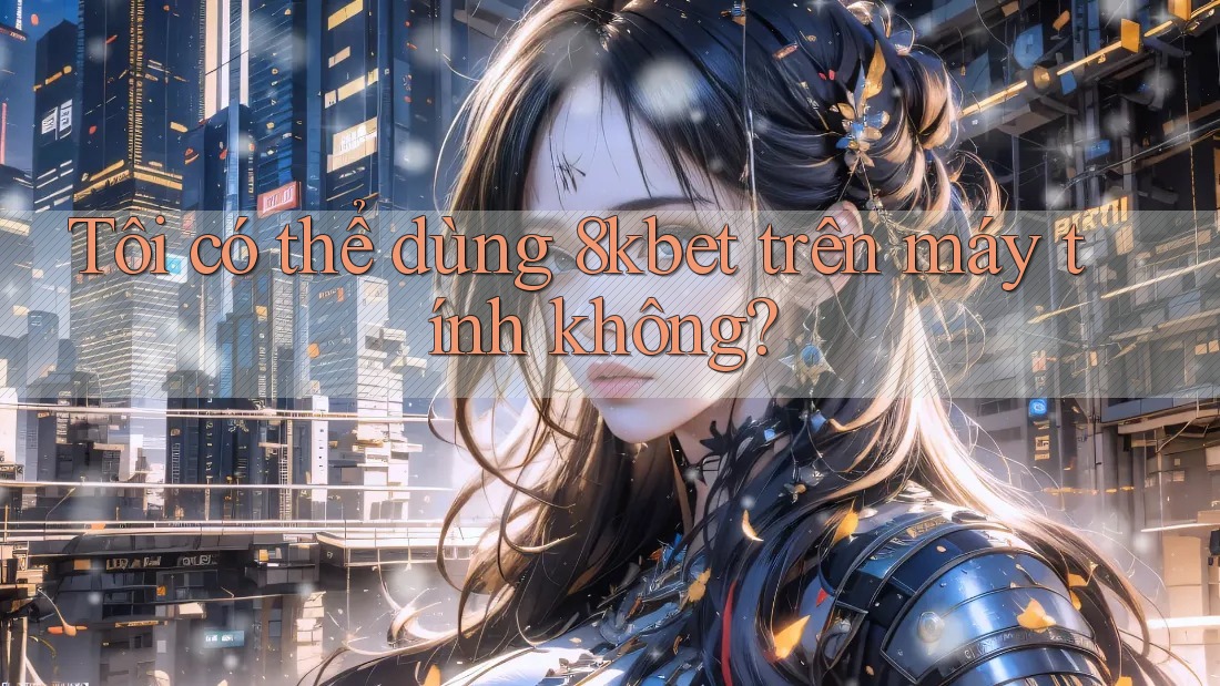 Tôi có thể dùng 8kbet trên máy tính không? Tôi có thể dùng 8kbet trên máy tính không?