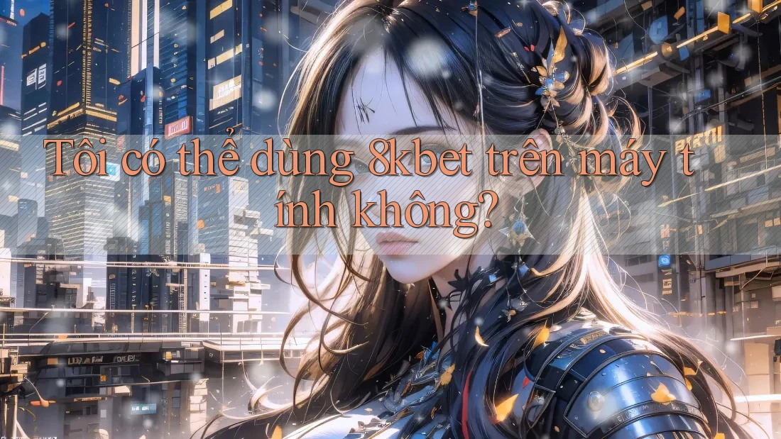 Tôi có thể dùng 8kbet trên máy tính không? Tôi có thể dùng 8kbet trên máy tính không?