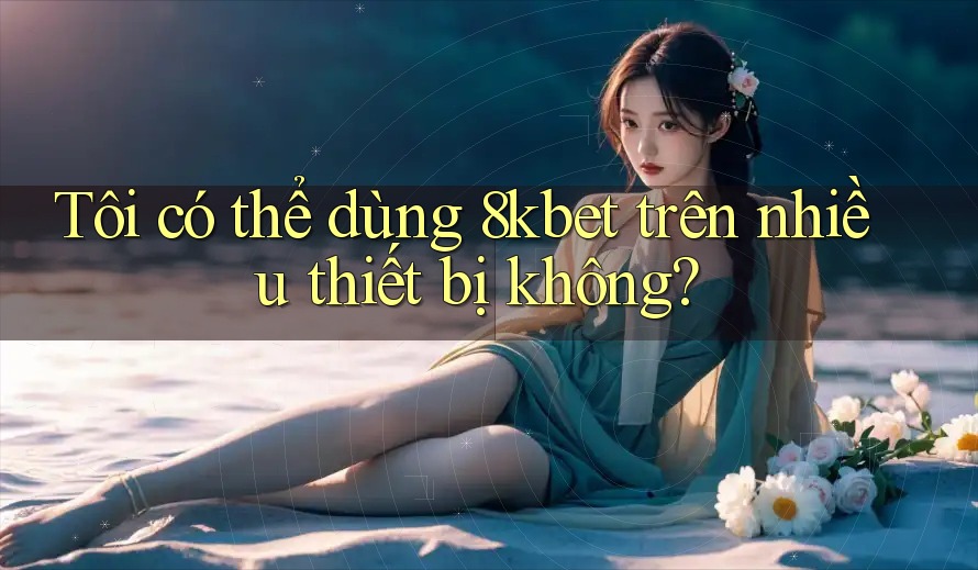 Tôi có thể dùng 8kbet trên nhiều thiết bị không?