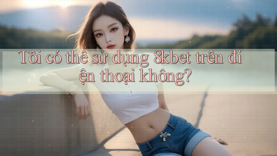 Tôi có thể sử dụng 8kbet trên điện thoại không? Tôi có thể sử dụng 8kbet trên điện thoại không?