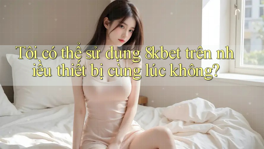 Tôi có thể sử dụng 8kbet trên nhiều thiết bị cùng lúc không? Tôi có thể sử dụng 8kbet trên nhiều thiết bị cùng lúc không?