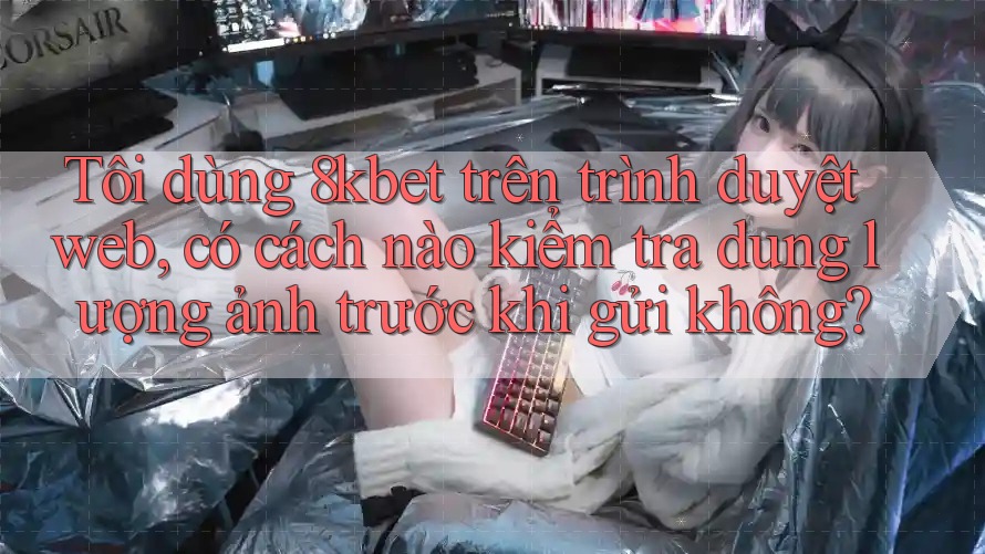 Tôi dùng 8kbet trên trình duyệt web, có cách nào kiểm tra dung lượng ảnh trước khi gửi không?