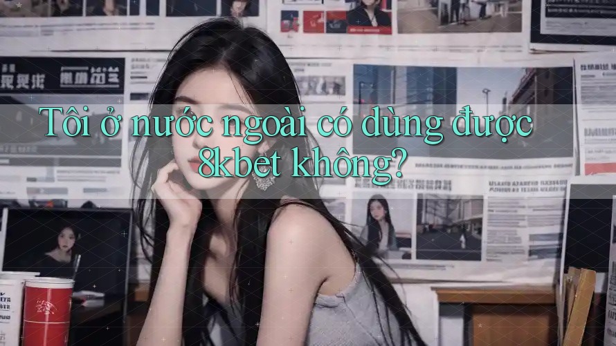 Tôi ở nước ngoài có dùng được 8kbet không?