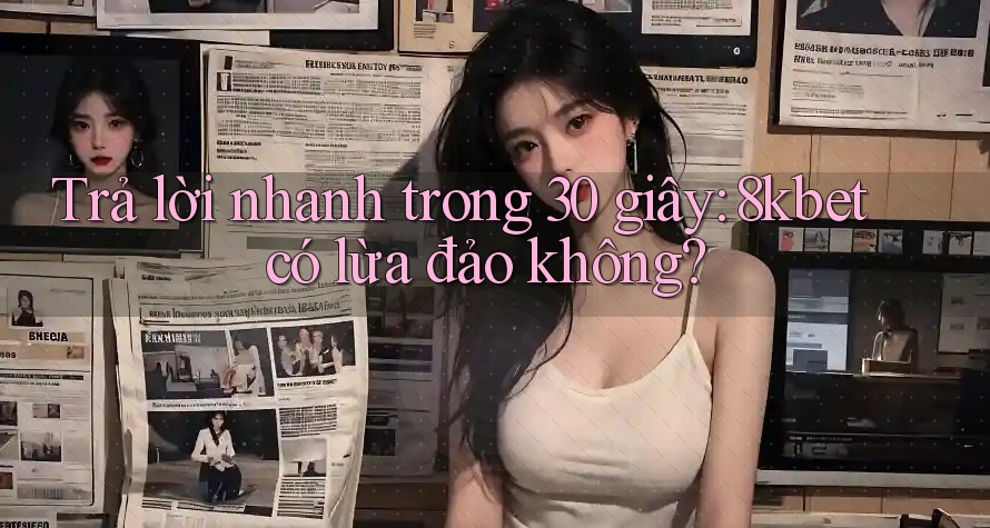 Trả lời nhanh trong 30 giây: 8kbet có lừa đảo không?