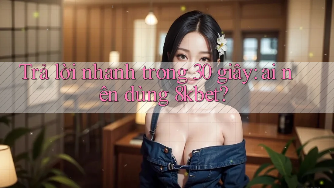 Trả lời nhanh trong 30 giây: ai nên dùng 8kbet? Trả lời nhanh trong 30 giây: ai nên dùng 8kbet?