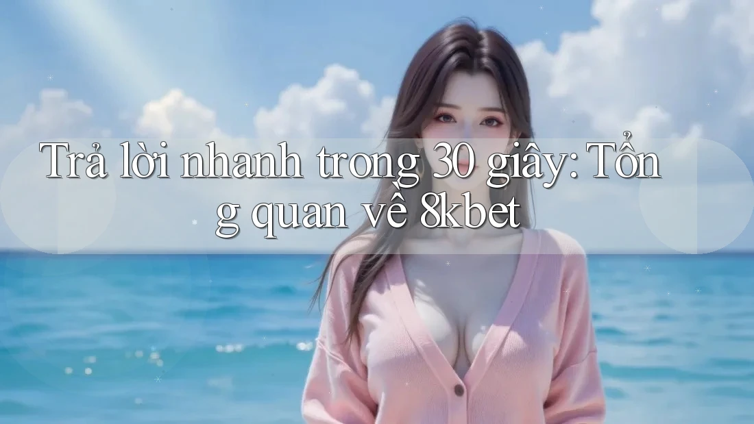 Trả lời nhanh trong 30 giây: Tổng quan về 8kbet