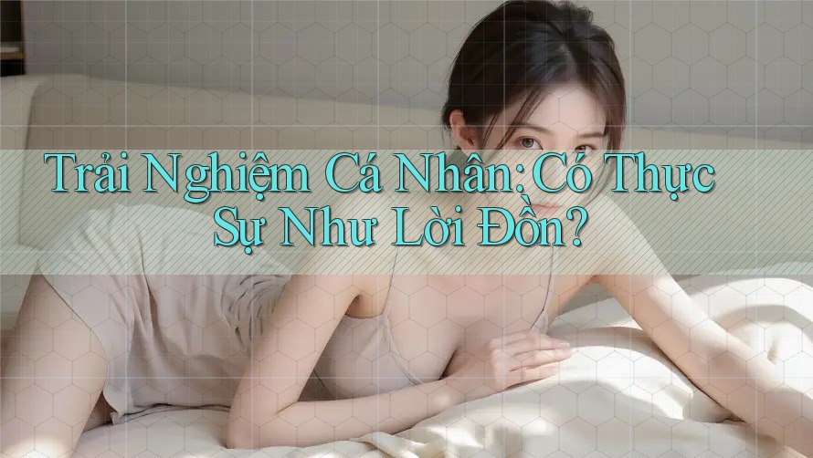 Trải Nghiệm Cá Nhân: Có Thực Sự Như Lời Đồn?