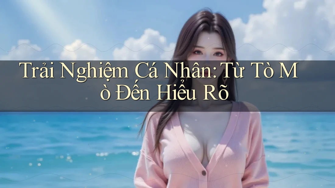 Trải Nghiệm Cá Nhân: Từ Tò Mò Đến Hiểu Rõ Trải Nghiệm Cá Nhân: Từ Tò Mò Đến Hiểu Rõ