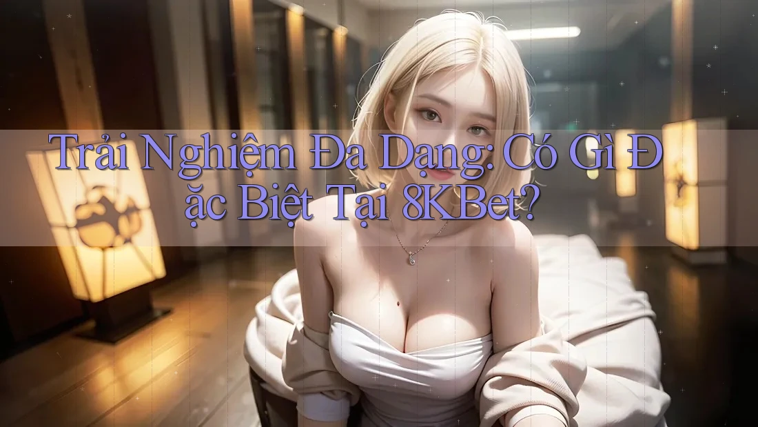 Trải Nghiệm Đa Dạng: Có Gì Đặc Biệt Tại 8KBet? Trải Nghiệm Đa Dạng: Có Gì Đặc Biệt Tại 8KBet?