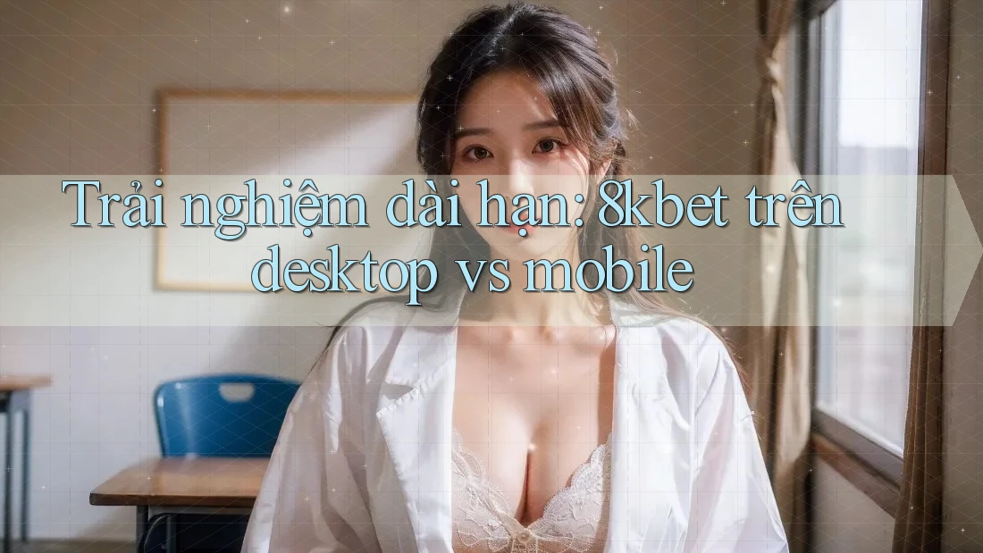 Trải nghiệm dài hạn: 8kbet trên desktop vs mobile