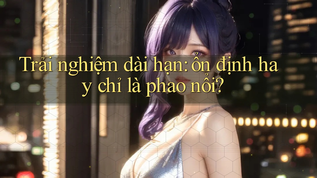 Trải nghiệm dài hạn: ổn định hay chỉ là phao nổi? Trải nghiệm dài hạn: ổn định hay chỉ là phao nổi?