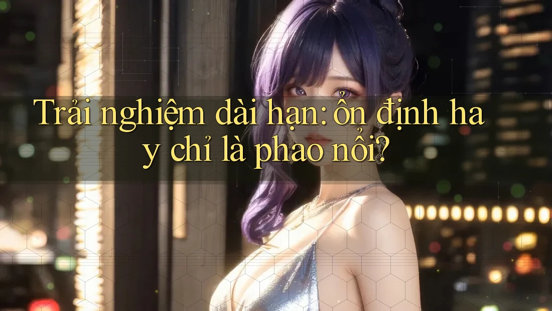 Trải nghiệm dài hạn: ổn định hay chỉ là phao nổi? Trải nghiệm dài hạn: ổn định hay chỉ là phao nổi?