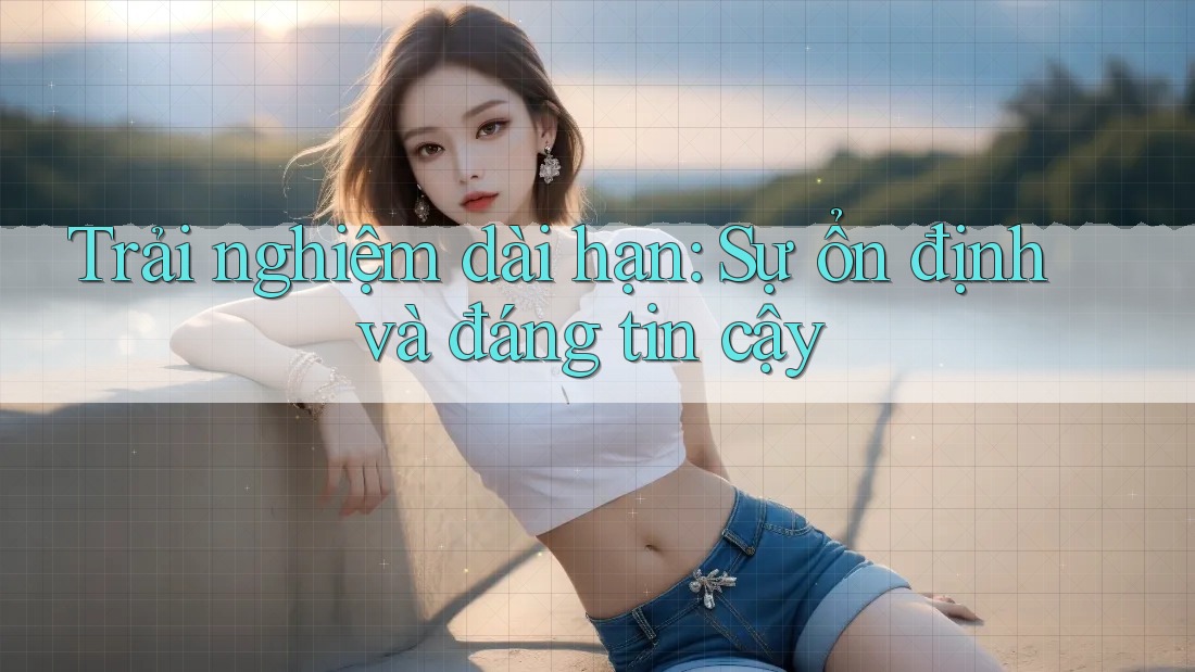 Trải nghiệm dài hạn: Sự ổn định và đáng tin cậy Trải nghiệm dài hạn: Sự ổn định và đáng tin cậy