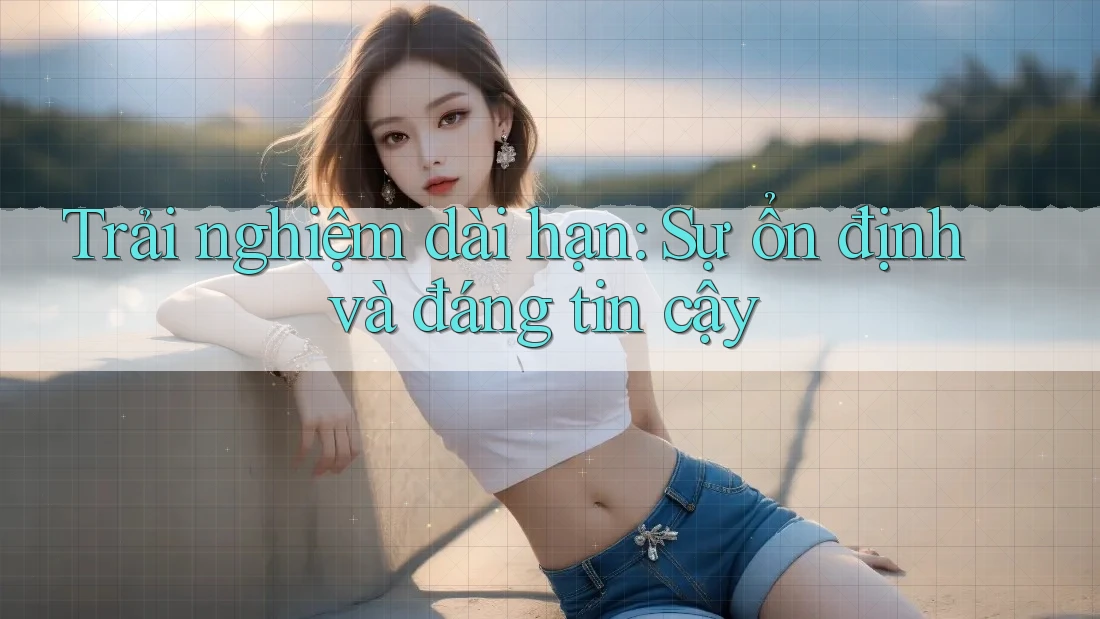Trải nghiệm dài hạn: Sự ổn định và đáng tin cậy Trải nghiệm dài hạn: Sự ổn định và đáng tin cậy