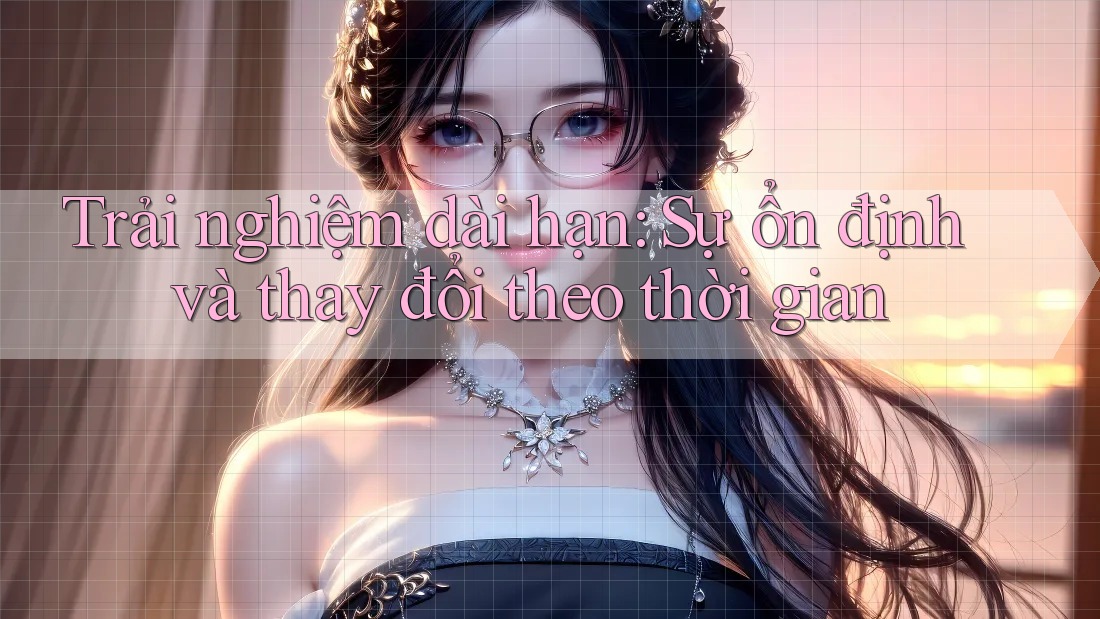 Trải nghiệm dài hạn: sự ổn định và thay đổi theo thời gian Trải nghiệm dài hạn: sự ổn định và thay đổi theo thời gian