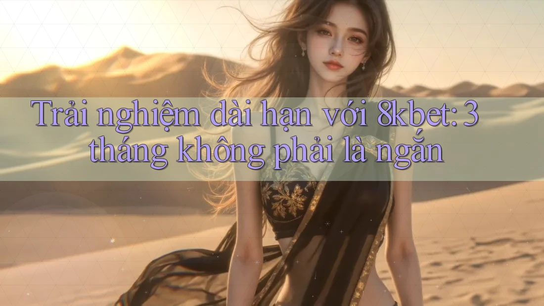 Trải nghiệm dài hạn với 8kbet: 3 tháng không phải là ngắn Trải nghiệm dài hạn với 8kbet: 3 tháng không phải là ngắn