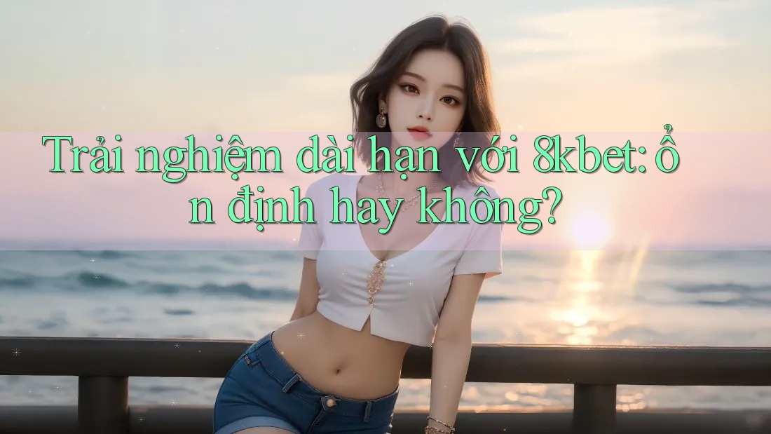 Trải nghiệm dài hạn với 8kbet: ổn định hay không? Trải nghiệm dài hạn với 8kbet: ổn định hay không?
