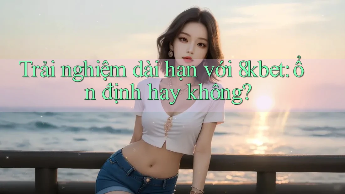 Trải nghiệm dài hạn với 8kbet: ổn định hay không?