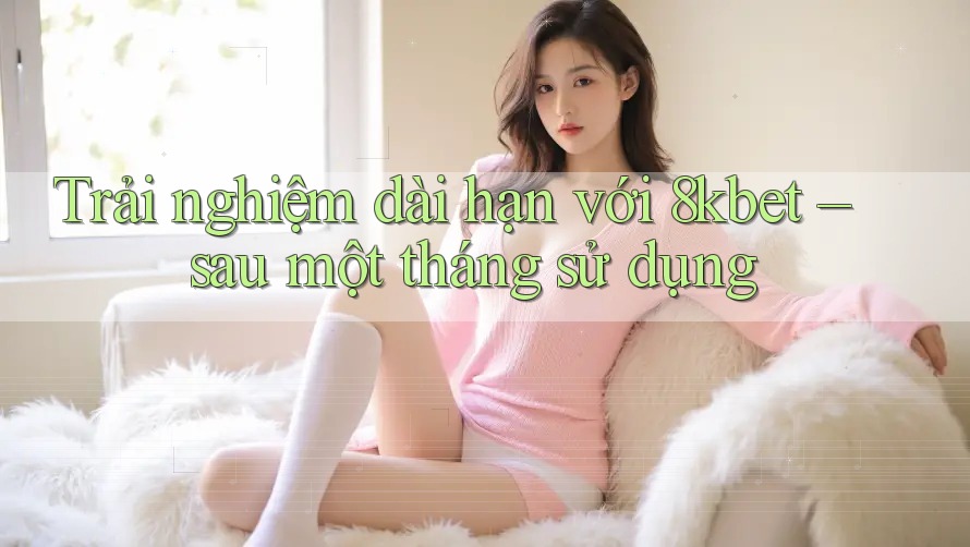 Trải nghiệm dài hạn với 8kbet – sau một tháng sử dụng Trải nghiệm dài hạn với 8kbet – sau một tháng sử dụng