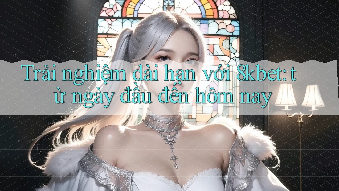Trải nghiệm dài hạn với 8kbet: từ ngày đầu đến hôm nay Trải nghiệm dài hạn với 8kbet: từ ngày đầu đến hôm nay