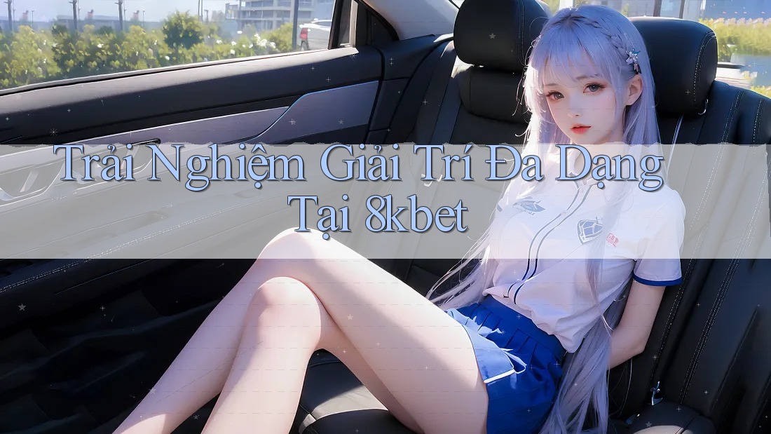 Trải Nghiệm Giải Trí Đa Dạng Tại 8kbet