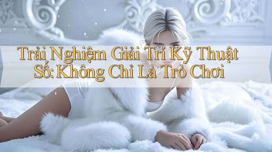 Trải Nghiệm Giải Trí Kỹ Thuật Số: Không Chỉ Là Trò Chơi Trải Nghiệm Giải Trí Kỹ Thuật Số: Không Chỉ Là Trò Chơi