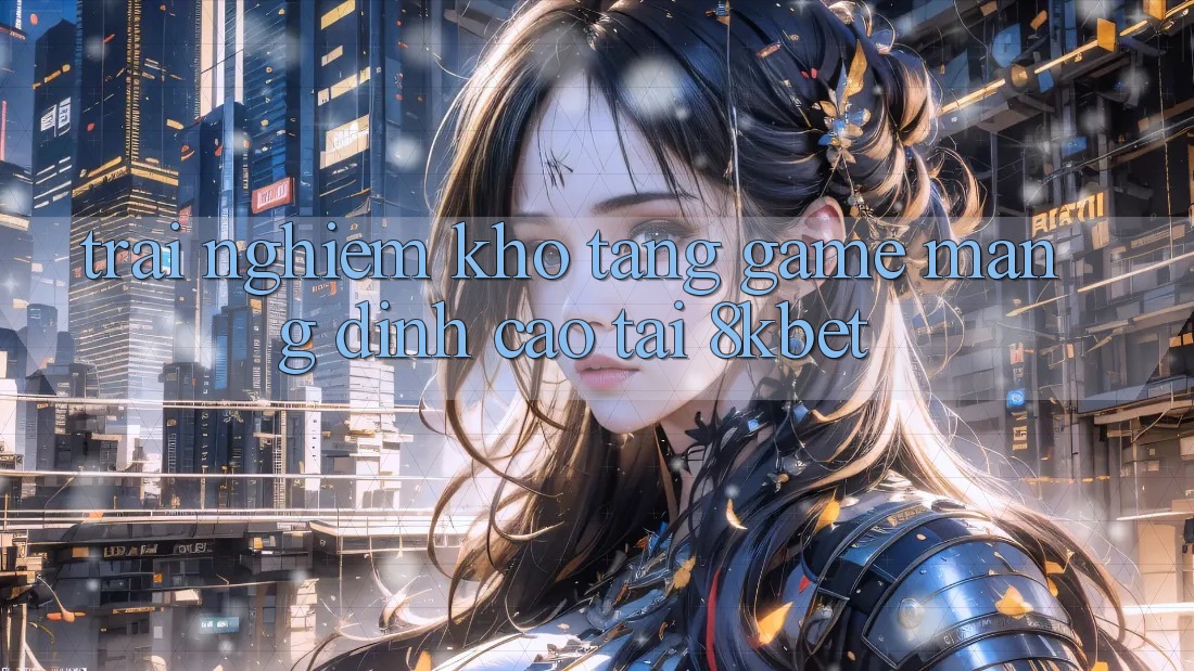 Trải nghiệm Kho Tàng Game mạng Đỉnh Cao Tại 8kbet