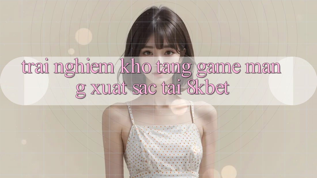 Trải nghiệm Kho Tàng Game mạng Xuất sắc Tại 8kbet Trải nghiệm Kho Tàng Game mạng Xuất sắc Tại 8kbet