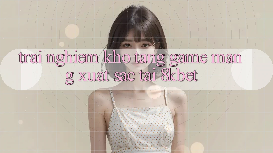 Trải nghiệm Kho Tàng Game mạng Xuất sắc Tại 8kbet