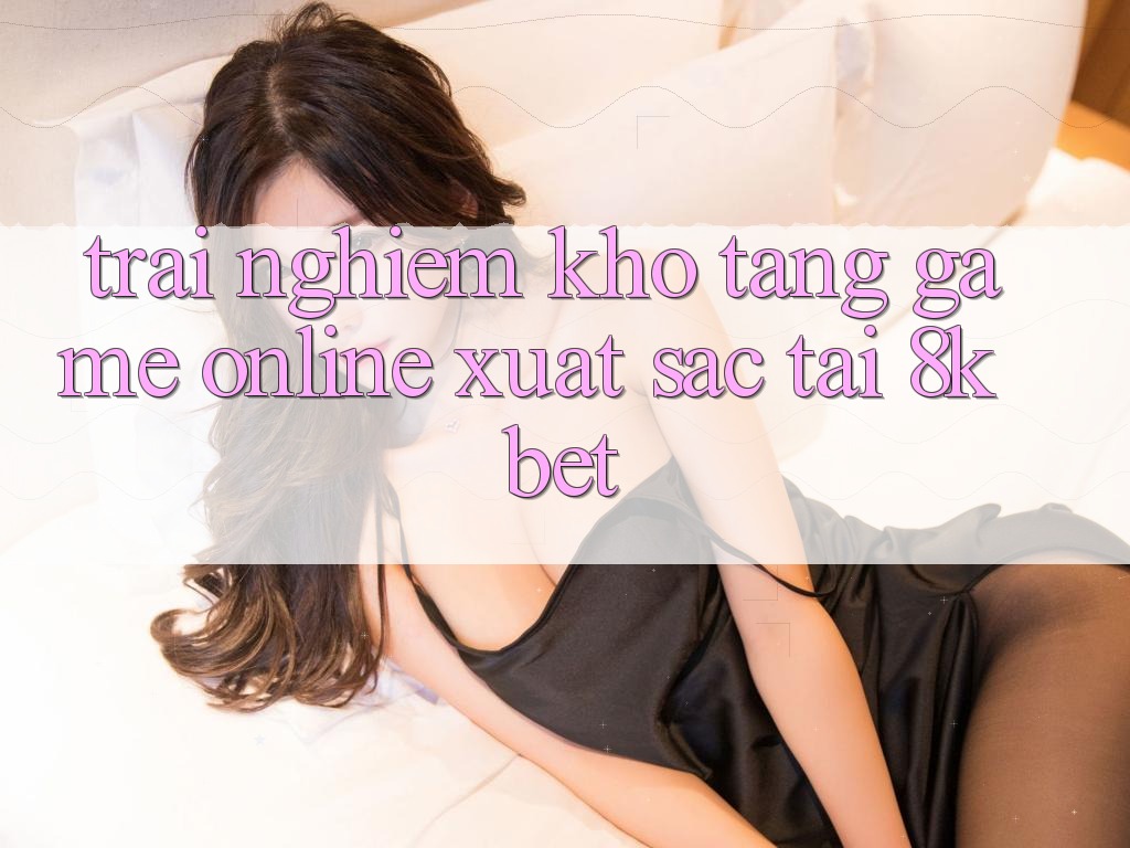 Trải nghiệm Kho Tàng Game online Xuất sắc Tại 8kbet Trải nghiệm Kho Tàng Game online Xuất sắc Tại 8kbet
