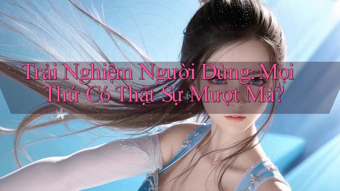 Trải Nghiệm Người Dùng: Mọi Thứ Có Thật Sự Mượt Mà? Trải Nghiệm Người Dùng: Mọi Thứ Có Thật Sự Mượt Mà?