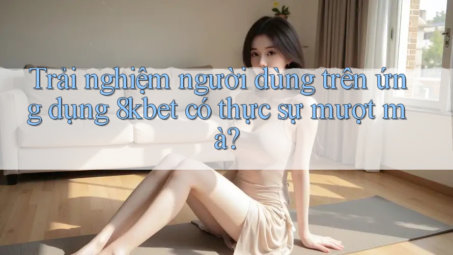 Trải nghiệm người dùng trên ứng dụng 8kbet có thực sự mượt mà? Trải nghiệm người dùng trên ứng dụng 8kbet có thực sự mượt mà?