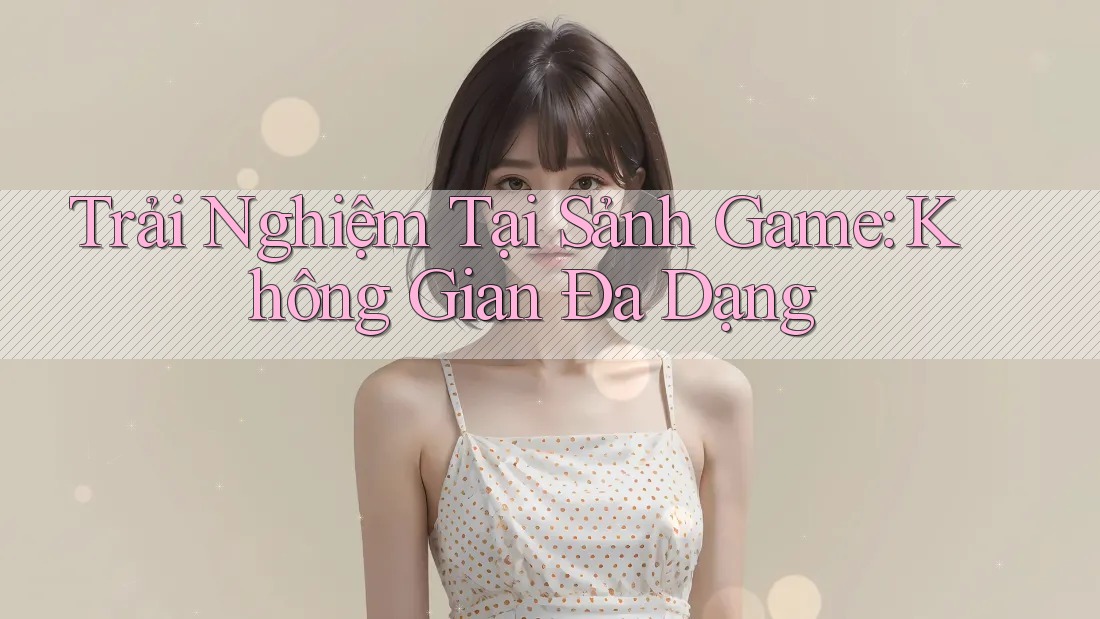 Trải Nghiệm Tại Sảnh Game: Không Gian Đa Dạng
