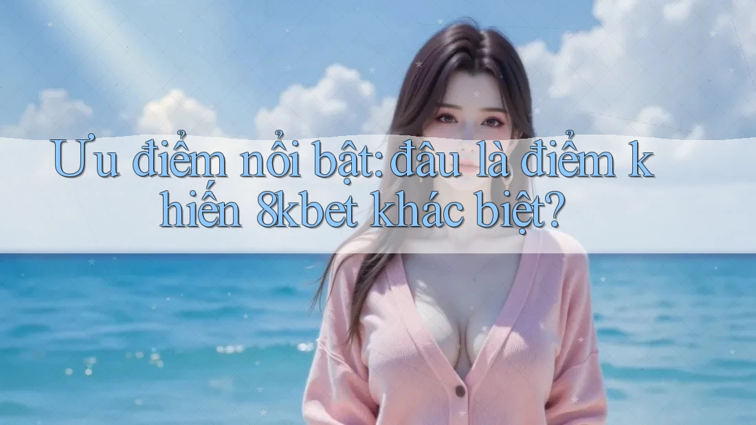Ưu điểm nổi bật: đâu là điểm khiến 8kbet khác biệt? Ưu điểm nổi bật: đâu là điểm khiến 8kbet khác biệt?