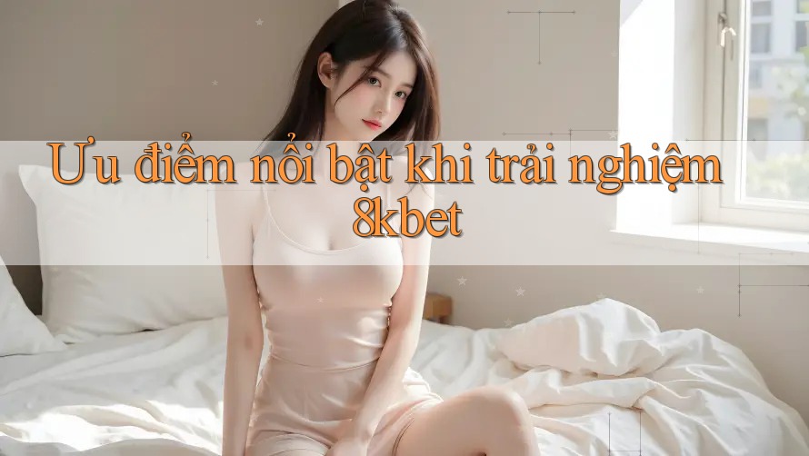Ưu điểm nổi bật khi trải nghiệm 8kbet