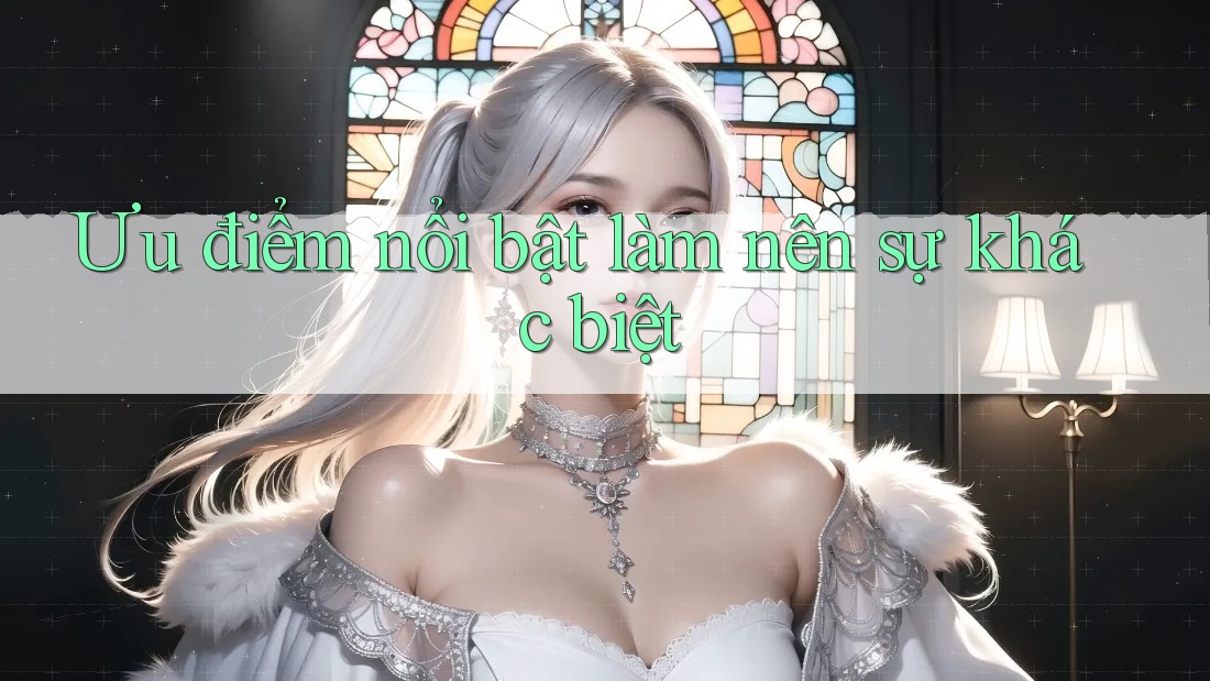 Ưu điểm nổi bật làm nên sự khác biệt