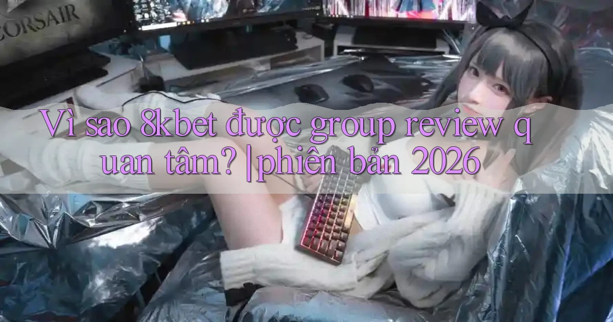 Vì sao 8kbet được group review quan tâm phiên bản 2026