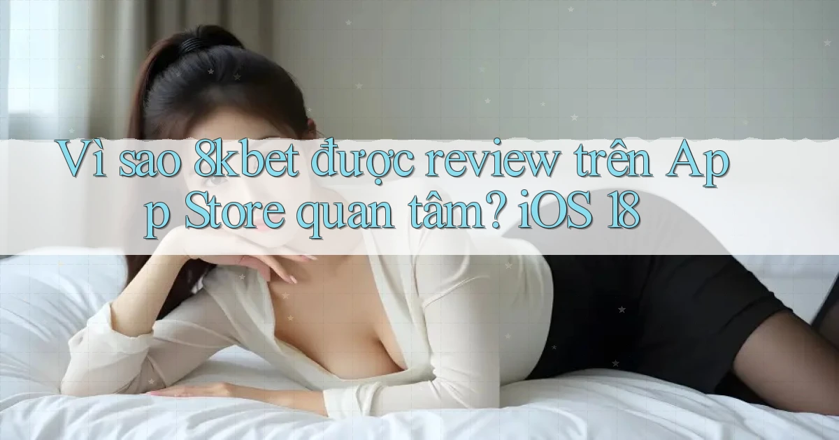 Vì sao 8kbet được review trên App Store quan tâm iOS 18