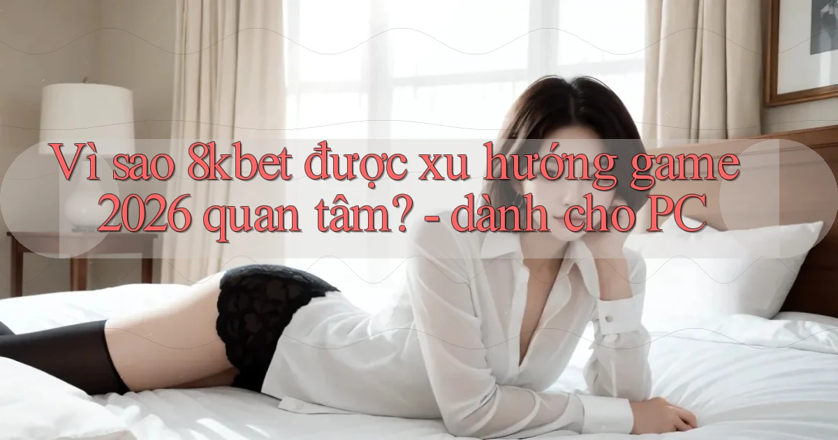 Vì sao 8kbet được xu hướng game 2026 quan tâm   dành cho PC