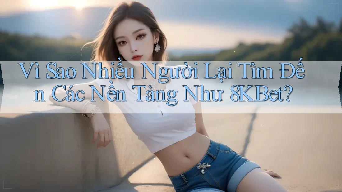 Vì Sao Nhiều Người Lại Tìm Đến Các Nền Tảng Như 8KBet? Vì Sao Nhiều Người Lại Tìm Đến Các Nền Tảng Như 8KBet?