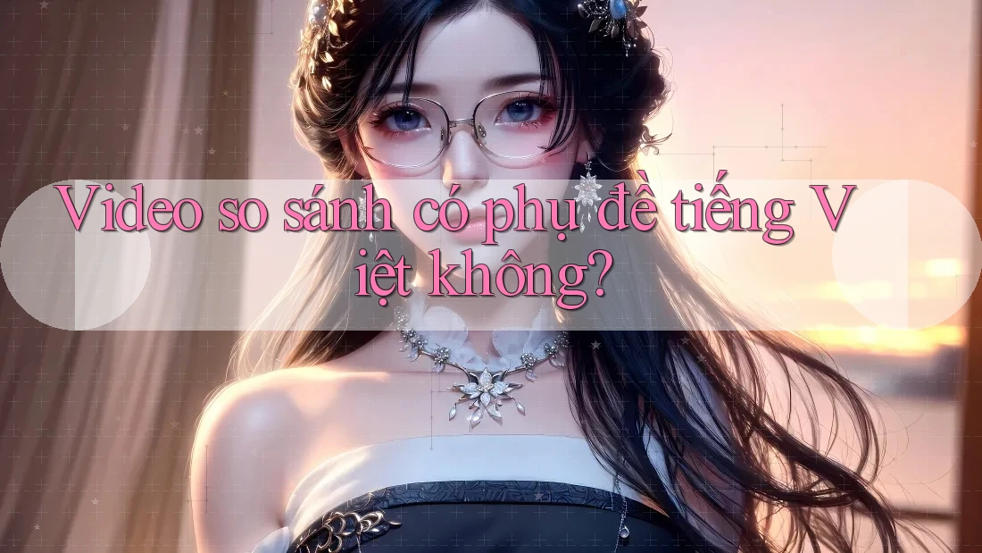 Video so sánh có phụ đề tiếng Việt không? Video so sánh có phụ đề tiếng Việt không?