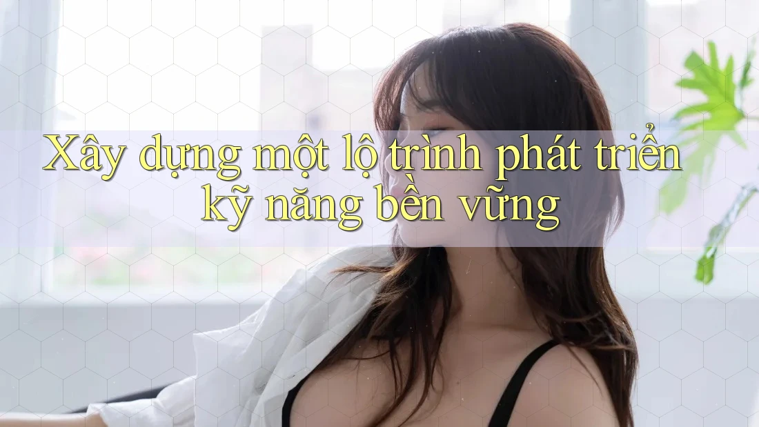 Xây dựng một lộ trình phát triển kỹ năng bền vững Xây dựng một lộ trình phát triển kỹ năng bền vững